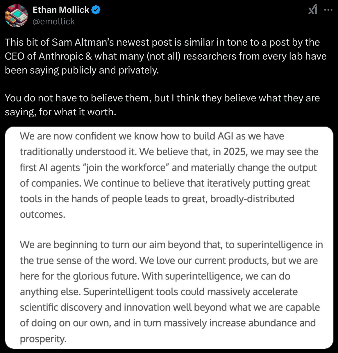 Ethan Mollick tweets, summarising Sam Altman’s recent statement, noting similarities to sentiments shared by the CEO of Anthropic and other AI researchers. The statement reflects confidence in achieving AGI, suggesting that by 2025, AI agents could enter the workforce and transform productivity. It also expresses ambition for developing superintelligent systems, aiming to accelerate innovation, increase prosperity, and enable advancements far beyond human capabilities. Mollick emphasizes that while belief in these claims isn’t mandatory, those making them seem genuinely convinced.